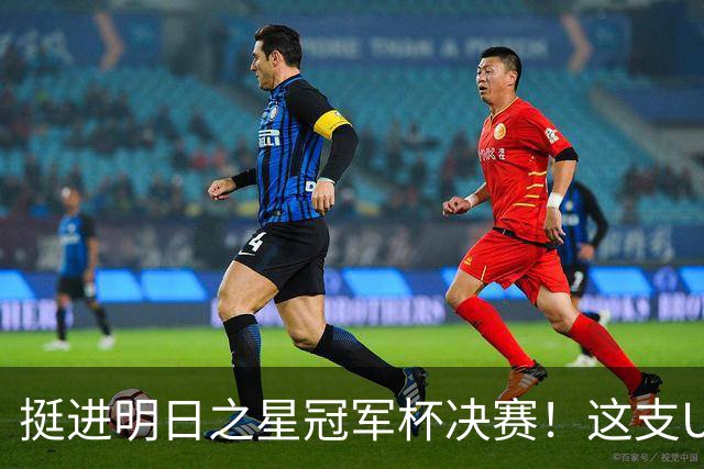 挺进明日之星冠军杯决赛！这支U17男足前锋牛，门将也神